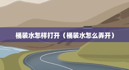 桶装水怎样打开（桶装水怎么弄开）