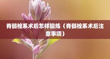 脊髓栓系术后怎样锻炼（脊髓栓系术后注意事项）