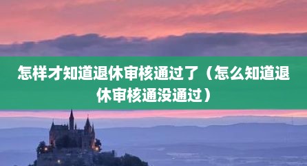 怎样才知道退休审核通过了（怎么知道退休审核通没通过）