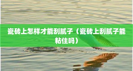 瓷砖上怎样才能刮腻子（瓷砖上刮腻子能粘住吗）