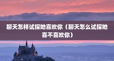 聊天怎样试探她喜欢你（聊天怎么试探她喜不喜欢你）