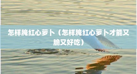 怎样腌红心萝卜（怎样腌红心萝卜才能又脆又好吃）