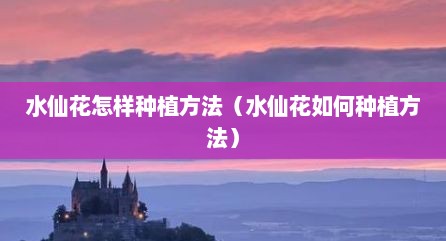 水仙花怎样种植方法（水仙花如何种植方法）