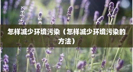 怎样减少环境污染（怎样减少环境污染的方法）