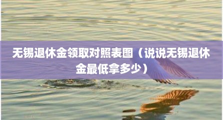 无锡退休金领取对照表图（说说无锡退休金最低拿多少）