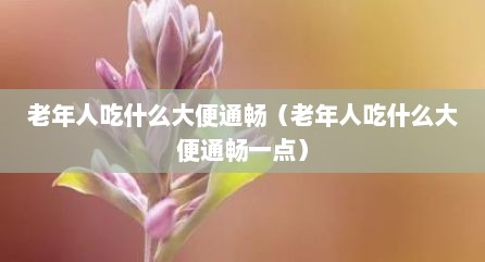 老年人吃什么大便通畅（老年人吃什么大便通畅一点）