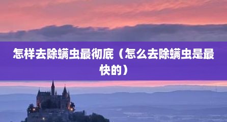 怎样去除螨虫最彻底（怎么去除螨虫是最快的）