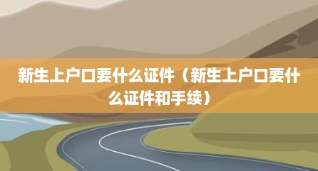 新生上户口要什么证件（新生上户口要什么证件和手续）