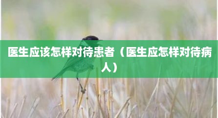 医生应该怎样对待患者（医生应怎样对待病人）