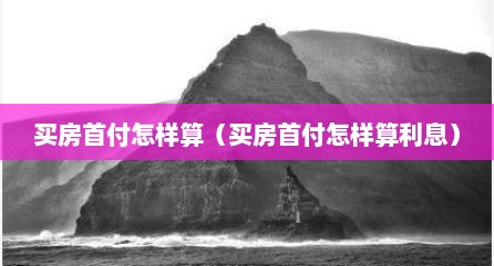 买房首付怎样算（买房首付怎样算利息）
