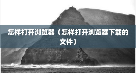 怎样打开浏览器（怎样打开浏览器下载的文件）