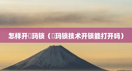 怎样开玥玛锁（玥玛锁技术开锁能打开吗）