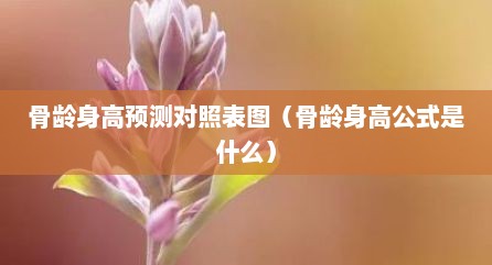 骨龄身高预测对照表图（骨龄身高公式是什么）