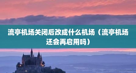 流亭机场关闭后改成什么机场（流亭机场还会再启用吗）