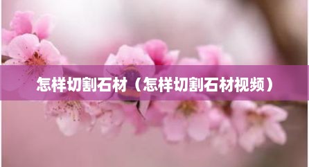 怎样切割石材（怎样切割石材视频）