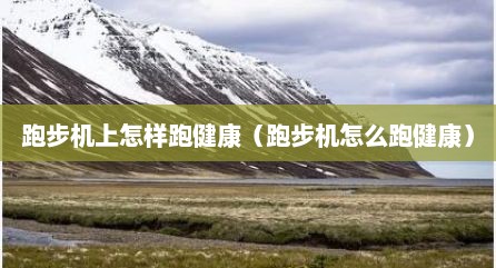 跑步机上怎样跑健康（跑步机怎么跑健康）