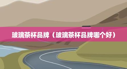 玻璃茶杯品牌（玻璃茶杯品牌哪个好）
