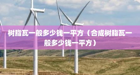 树脂瓦一般多少钱一平方（合成树脂瓦一般多少钱一平方）