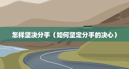 怎样坚决分手（如何坚定分手的决心）