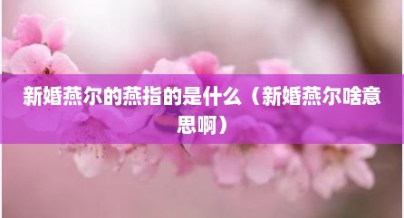 新婚燕尔的燕指的是什么（新婚燕尔啥意思啊）