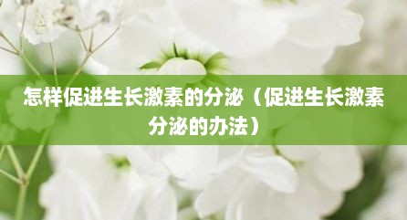 怎样促进生长激素的分泌（促进生长激素分泌的办法）