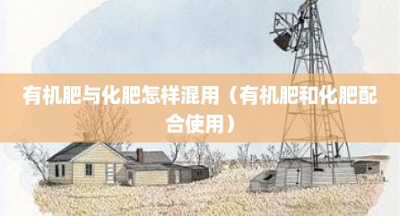 有机肥与化肥怎样混用（有机肥和化肥配合使用）