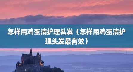 怎样用鸡蛋清护理头发（怎样用鸡蛋清护理头发最有效）