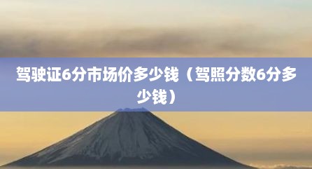 驾驶证6分市场价多少钱（驾照分数6分多少钱）