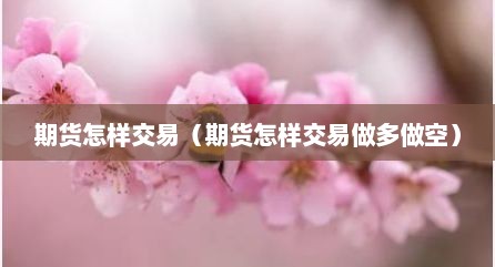 期货怎样交易（期货怎样交易做多做空）