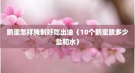 鹅蛋怎样腌制好吃出油（10个鹅蛋放多少盐和水）