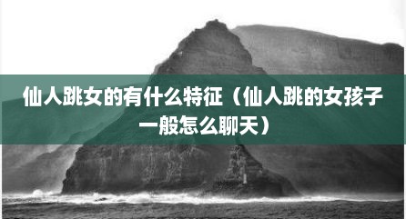 仙人跳女的有什么特征（仙人跳的女孩子一般怎么聊天）