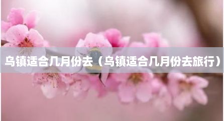 乌镇适合几月份去（乌镇适合几月份去旅行）