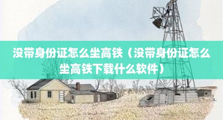 没带身份证怎么坐高铁（没带身份证怎么坐高铁下载什么软件）