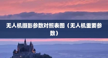 无人机摄影参数对照表图（无人机重要参数）