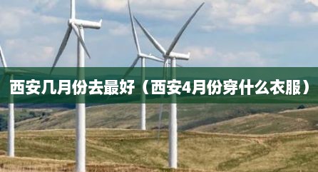 西安几月份去最好（西安4月份穿什么衣服）