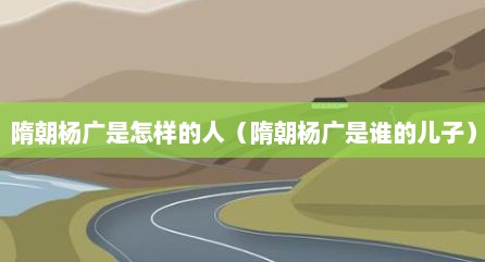 隋朝杨广是怎样的人（隋朝杨广是谁的儿子）