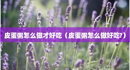 皮蛋粥怎么做才好吃（皮蛋粥怎么做好吃?）