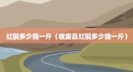 红铜多少钱一斤（收废品红铜多少钱一斤）