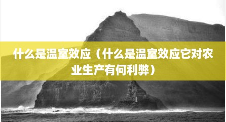 什么是温室效应（什么是温室效应它对农业生产有何利弊）