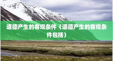 道德产生的客观条件（道德产生的客观条件包括）