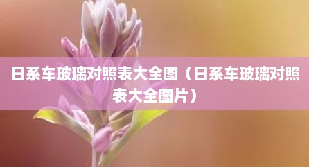 日系车玻璃对照表大全图（日系车玻璃对照表大全图片）