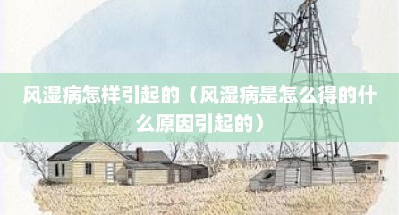 风湿病怎样引起的（风湿病是怎么得的什么原因引起的）