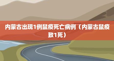 内蒙古出现1例鼠疫死亡病例（内蒙古鼠疫致1死）