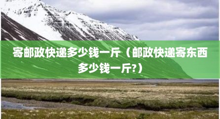 寄邮政快递多少钱一斤（邮政快递寄东西多少钱一斤?）