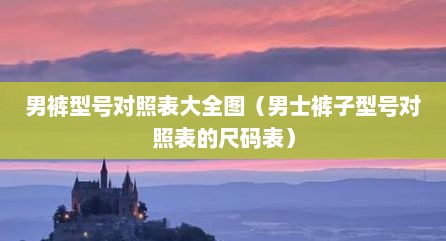 男裤型号对照表大全图（男士裤子型号对照表的尺码表）