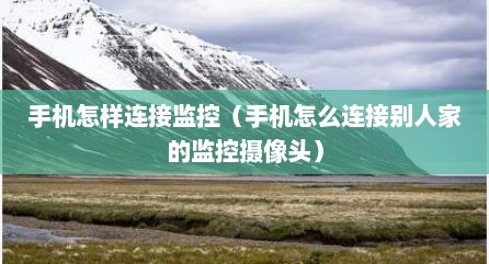 手机怎样连接监控（手机怎么连接别人家的监控摄像头）