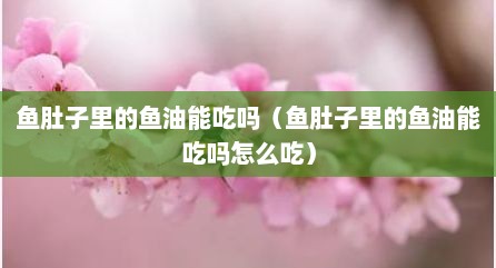 鱼肚子里的鱼油能吃吗（鱼肚子里的鱼油能吃吗怎么吃）