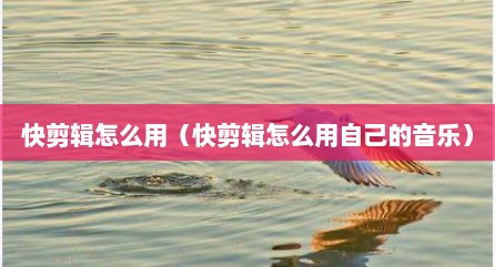 快剪辑怎么用（快剪辑怎么用自己的音乐）
