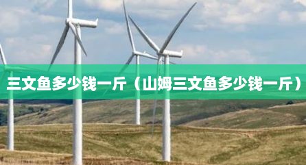 三文鱼多少钱一斤（山姆三文鱼多少钱一斤）