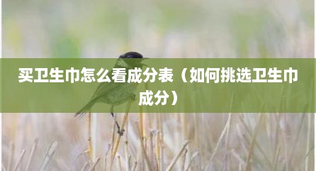 买卫生巾怎么看成分表（如何挑选卫生巾成分）